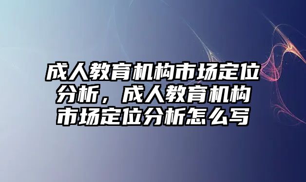 成人教育機(jī)構(gòu)市場(chǎng)定位分析，成人教育機(jī)構(gòu)市場(chǎng)定位分析怎么寫(xiě)