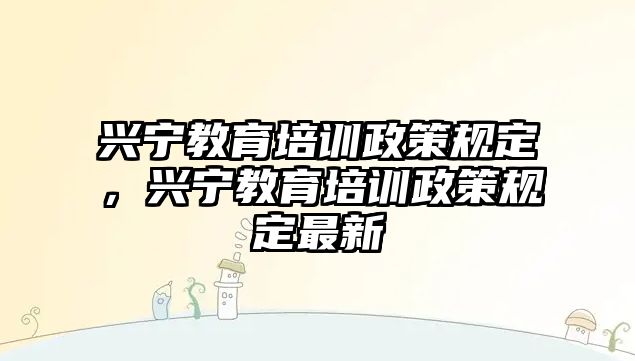 興寧教育培訓政策規(guī)定，興寧教育培訓政策規(guī)定最新