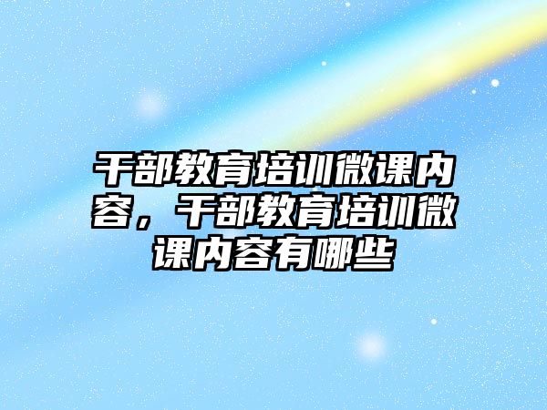 干部教育培訓微課內(nèi)容，干部教育培訓微課內(nèi)容有哪些