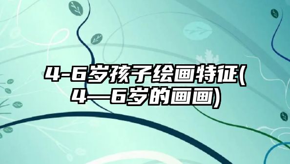 4-6歲孩子繪畫特征(4—6歲的畫畫)