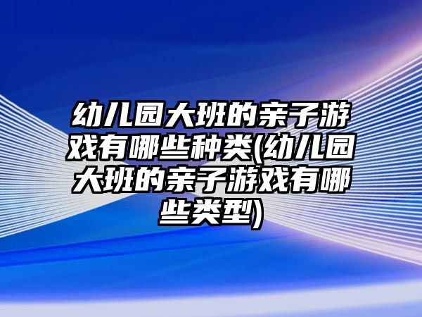 幼兒園大班的親子游戲有哪些種類(lèi)(幼兒園大班的親子游戲有哪些類(lèi)型)