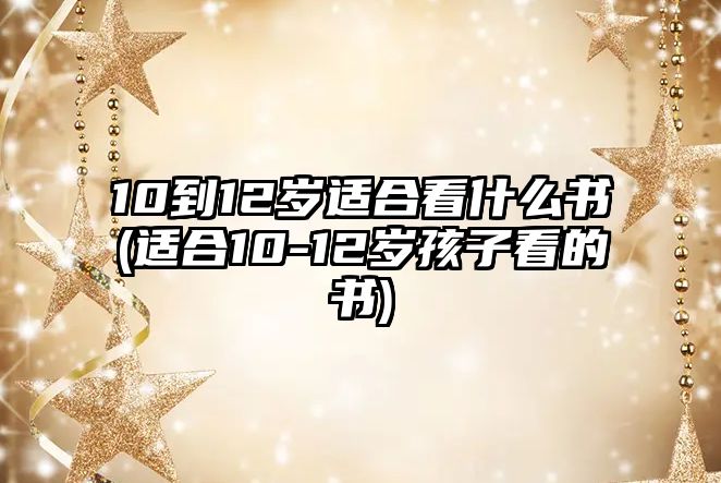 10到12歲適合看什么書(適合10-12歲孩子看的書)