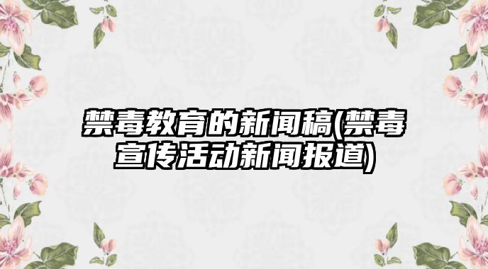 禁毒教育的新聞稿(禁毒宣傳活動新聞報(bào)道)