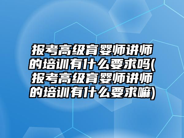 報考高級育嬰師講師的培訓(xùn)有什么要求嗎(報考高級育嬰師講師的培訓(xùn)有什么要求嘛)