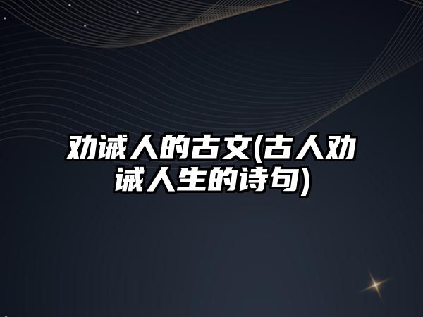 勸誡人的古文(古人勸誡人生的詩句)