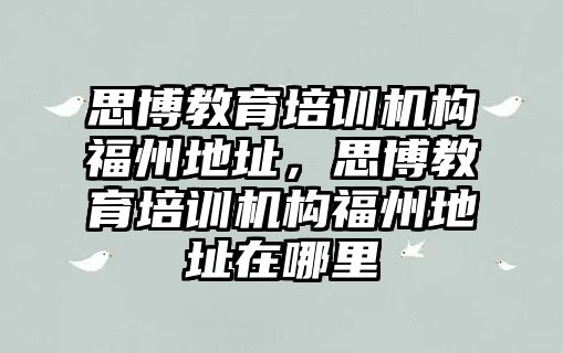 思博教育培訓機構福州地址，思博教育培訓機構福州地址在哪里