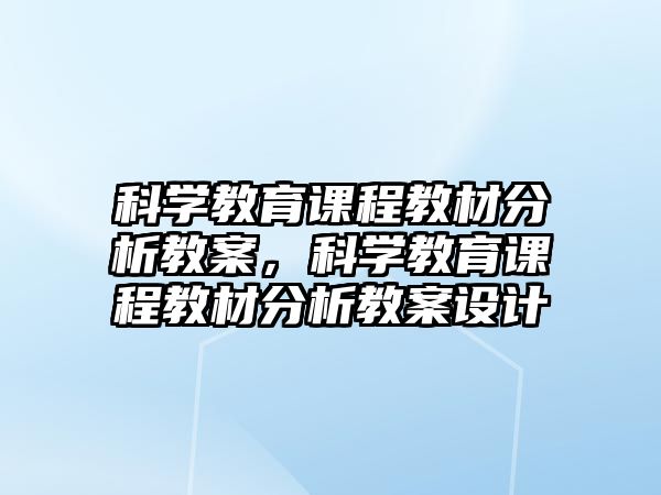 科學(xué)教育課程教材分析教案，科學(xué)教育課程教材分析教案設(shè)計(jì)