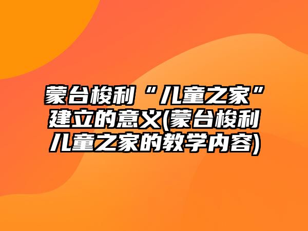 蒙臺(tái)梭利“兒童之家”建立的意義(蒙臺(tái)梭利兒童之家的教學(xué)內(nèi)容)