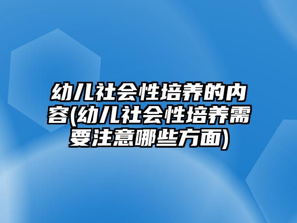 幼兒社會性培養(yǎng)的內(nèi)容(幼兒社會性培養(yǎng)需要注意哪些方面)