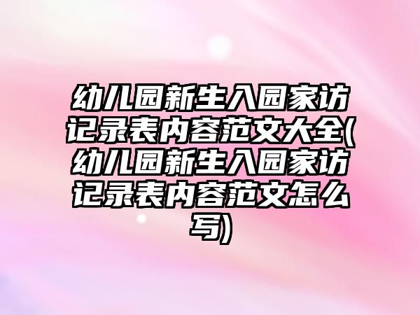 幼兒園新生入園家訪記錄表內(nèi)容范文大全(幼兒園新生入園家訪記錄表內(nèi)容范文怎么寫(xiě))