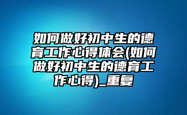 如何做好初中生的德育工作心得體會(如何做好初中生的德育工作心得)_重復