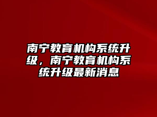 南寧教育機構(gòu)系統(tǒng)升級，南寧教育機構(gòu)系統(tǒng)升級最新消息