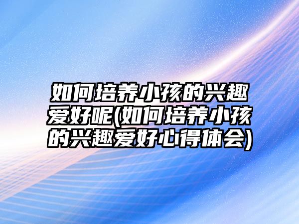 如何培養(yǎng)小孩的興趣愛(ài)好呢(如何培養(yǎng)小孩的興趣愛(ài)好心得體會(huì))