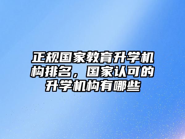 正規(guī)國家教育升學(xué)機(jī)構(gòu)排名，國家認(rèn)可的升學(xué)機(jī)構(gòu)有哪些