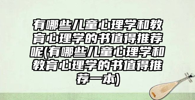 有哪些兒童心理學和教育心理學的書值得推薦呢(有哪些兒童心理學和教育心理學的書值得推薦一本)