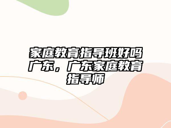 家庭教育指導班好嗎廣東，廣東家庭教育指導師