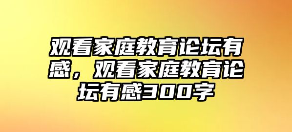 觀看家庭教育論壇有感，觀看家庭教育論壇有感300字