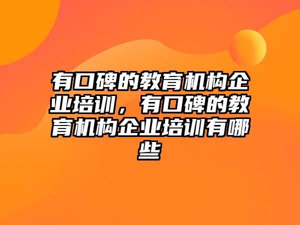 有口碑的教育機構(gòu)企業(yè)培訓，有口碑的教育機構(gòu)企業(yè)培訓有哪些