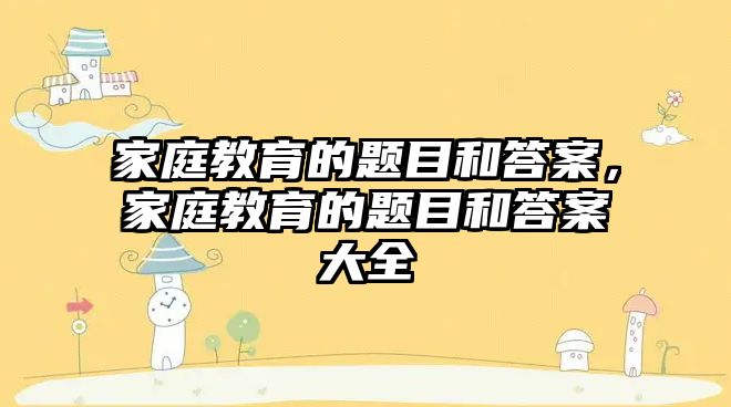 家庭教育的題目和答案，家庭教育的題目和答案大全