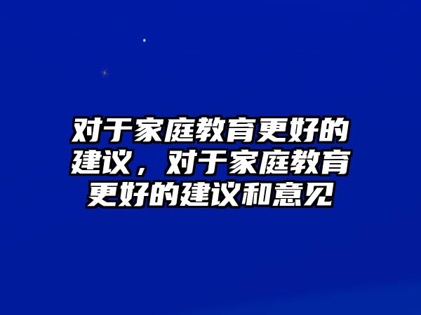 對(duì)于家庭教育更好的建議，對(duì)于家庭教育更好的建議和意見(jiàn)