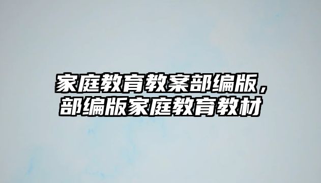 家庭教育教案部編版，部編版家庭教育教材