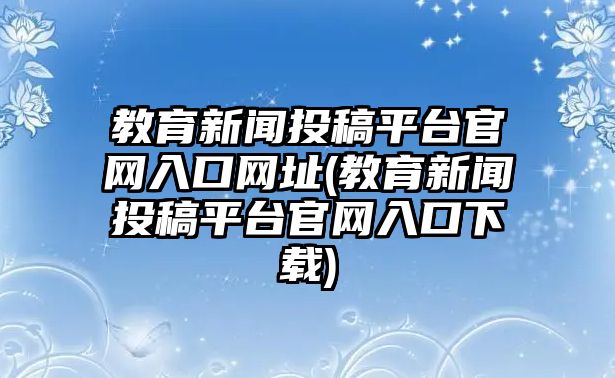 教育新聞投稿平臺(tái)官網(wǎng)入口網(wǎng)址(教育新聞投稿平臺(tái)官網(wǎng)入口下載)