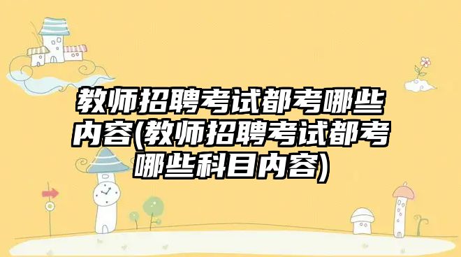 教師招聘考試都考哪些內(nèi)容(教師招聘考試都考哪些科目?jī)?nèi)容)