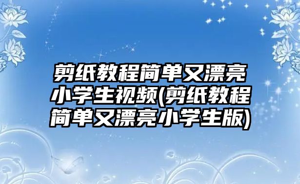 剪紙教程簡(jiǎn)單又漂亮小學(xué)生視頻(剪紙教程簡(jiǎn)單又漂亮小學(xué)生版)