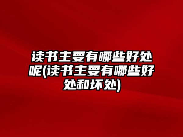 讀書主要有哪些好處呢(讀書主要有哪些好處和壞處)