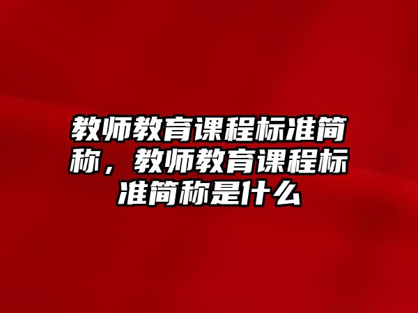 教師教育課程標準簡稱，教師教育課程標準簡稱是什么