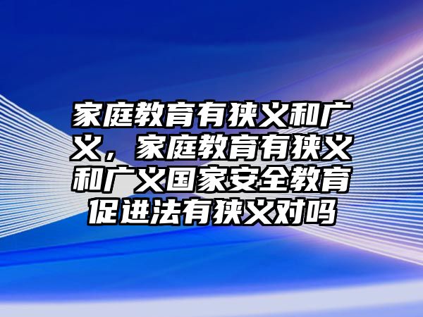 家庭教育有狹義和廣義，家庭教育有狹義和廣義國(guó)家安全教育促進(jìn)法有狹義對(duì)嗎