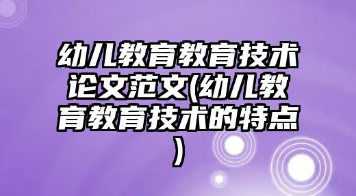 幼兒教育教育技術論文范文(幼兒教育教育技術的特點)