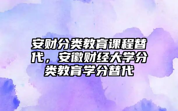 安財(cái)分類教育課程替代，安徽財(cái)經(jīng)大學(xué)分類教育學(xué)分替代