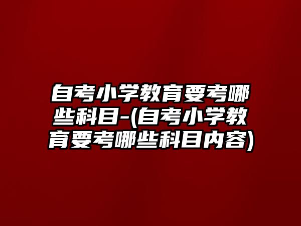 自考小學(xué)教育要考哪些科目-(自考小學(xué)教育要考哪些科目?jī)?nèi)容)