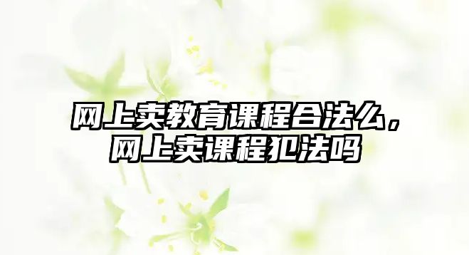 網(wǎng)上賣教育課程合法么，網(wǎng)上賣課程犯法嗎