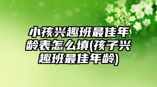 小孩興趣班最佳年齡表怎么填(孩子興趣班最佳年齡)