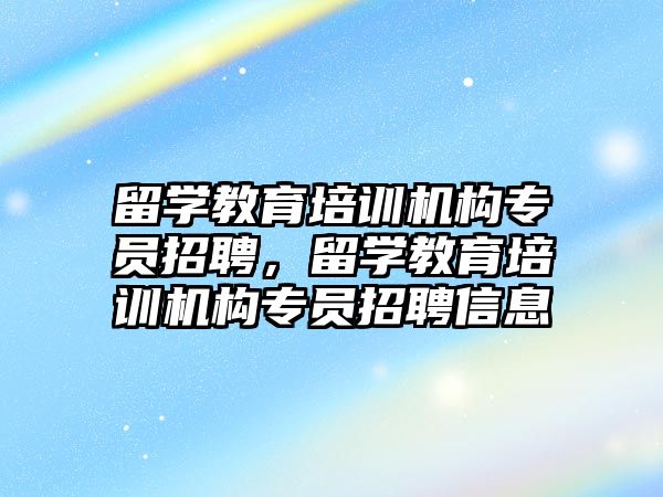 留學教育培訓機構專員招聘，留學教育培訓機構專員招聘信息