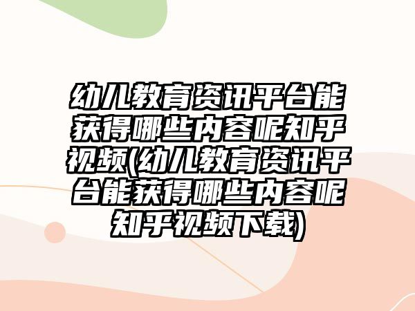 幼兒教育資訊平臺能獲得哪些內(nèi)容呢知乎視頻(幼兒教育資訊平臺能獲得哪些內(nèi)容呢知乎視頻下載)