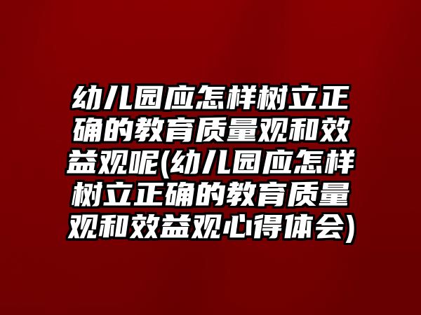 幼兒園應(yīng)怎樣樹立正確的教育質(zhì)量觀和效益觀呢(幼兒園應(yīng)怎樣樹立正確的教育質(zhì)量觀和效益觀心得體會(huì))