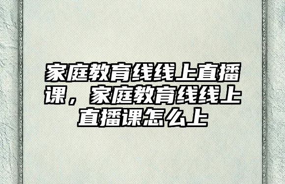 家庭教育線線上直播課，家庭教育線線上直播課怎么上