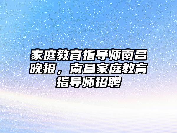 家庭教育指導(dǎo)師南昌晚報，南昌家庭教育指導(dǎo)師招聘