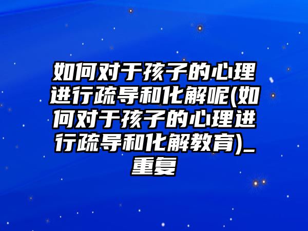 如何對于孩子的心理進(jìn)行疏導(dǎo)和化解呢(如何對于孩子的心理進(jìn)行疏導(dǎo)和化解教育)_重復(fù)