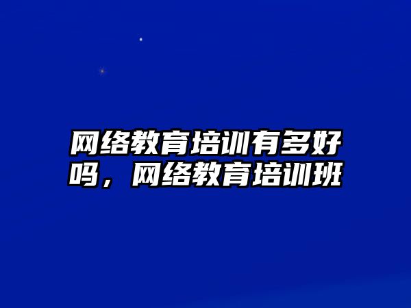 網絡教育培訓有多好嗎，網絡教育培訓班