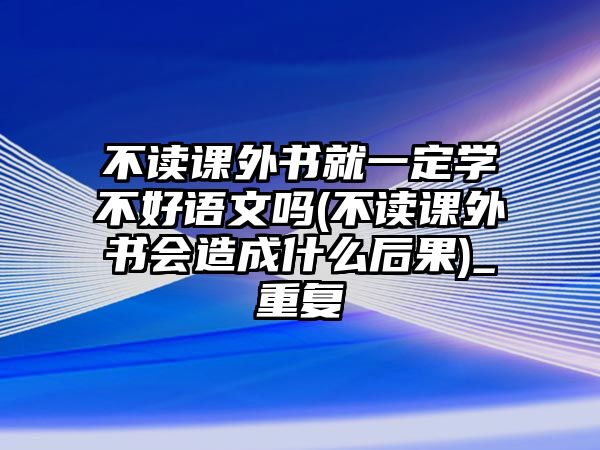 不讀課外書就一定學(xué)不好語文嗎(不讀課外書會造成什么后果)_重復(fù)