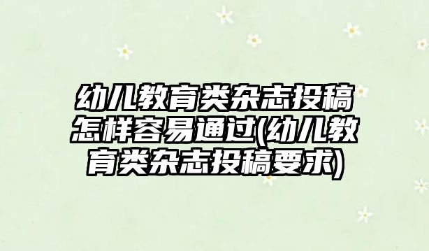 幼兒教育類雜志投稿怎樣容易通過(幼兒教育類雜志投稿要求)