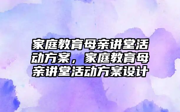 家庭教育母親講堂活動方案，家庭教育母親講堂活動方案設(shè)計