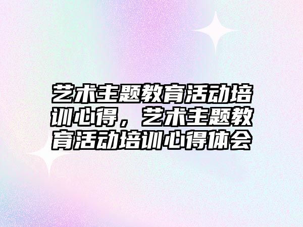 藝術主題教育活動培訓心得，藝術主題教育活動培訓心得體會