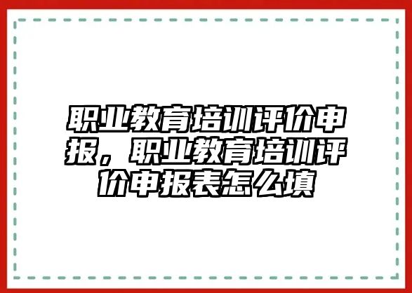 職業(yè)教育培訓評價申報，職業(yè)教育培訓評價申報表怎么填