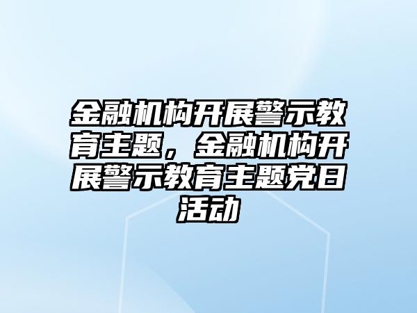 金融機構開展警示教育主題，金融機構開展警示教育主題黨日活動