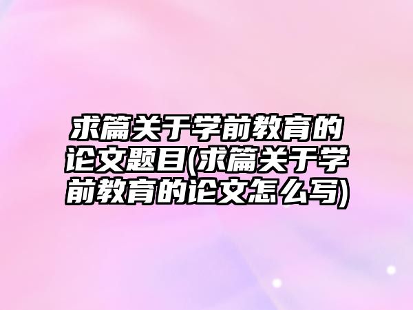 求篇關于學前教育的論文題目(求篇關于學前教育的論文怎么寫)